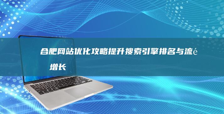 合肥网站优化攻略：提升搜索引擎排名与流量增长策略