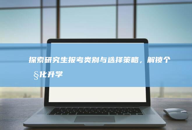 探索研究生报考类别与选择策略，解锁个性化升学路径